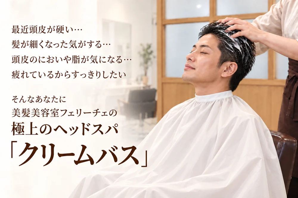 男性のお客様へ。最近頭皮が硬い、髪が細くなった気がする、頭皮のにおいや脂が気になる、疲れているからすっきりしたい。そんなあなたに、美髪美容室フェリーチェの極上のヘッドスパ「クリームバス」