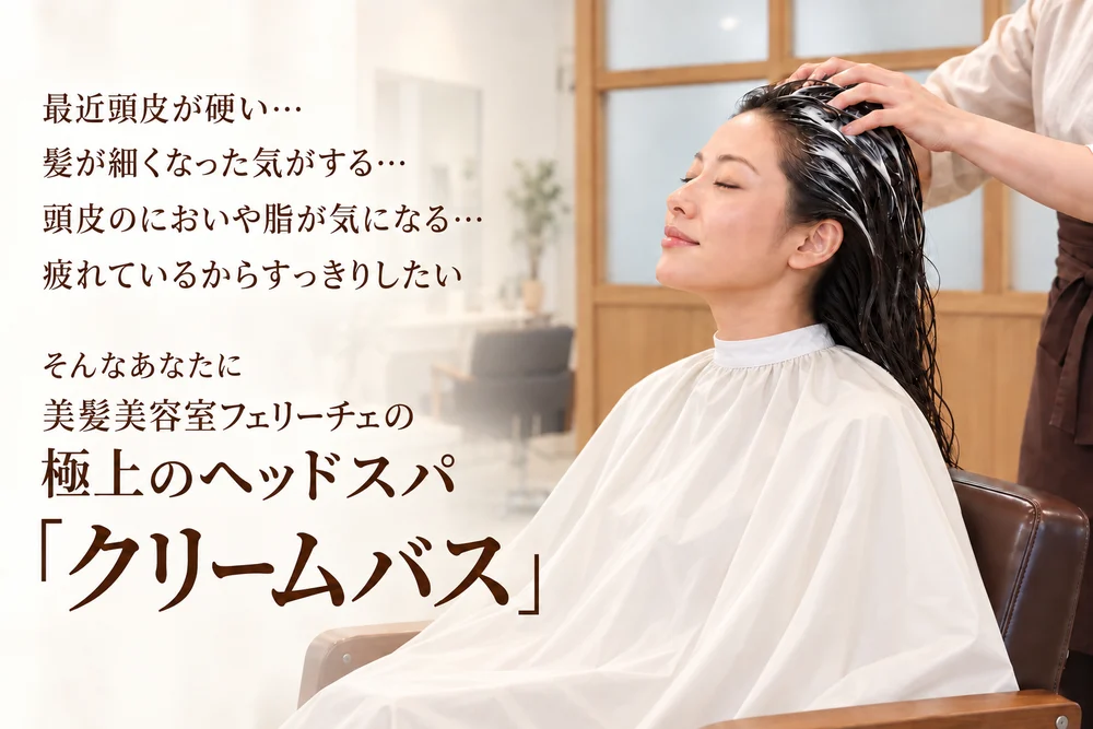 最近頭皮が硬い、髪が細くなった気がする、頭皮のにおいや脂が気になる、疲れているからすっきりしたい。そんなあなたに、美髪美容室フェリーチェの極上のヘッドスパ「クリームバス」